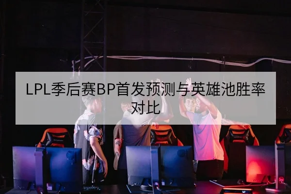 LPL季后赛BP首发预测与英雄池胜率对比