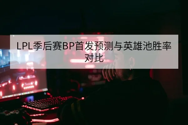 LPL季后赛BP首发预测与英雄池胜率对比