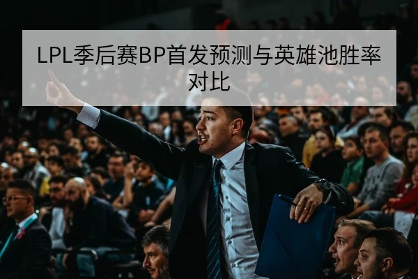LPL季后赛BP首发预测与英雄池胜率对比